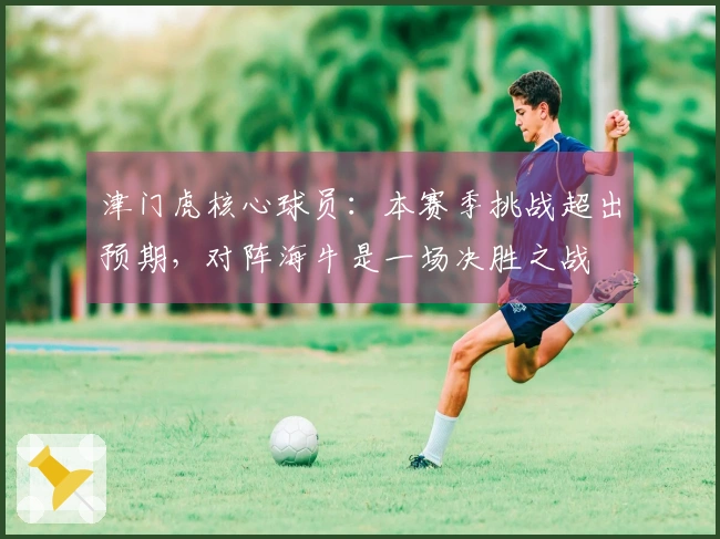 津门虎核心球员：本赛季挑战超出预期，对阵海牛是一场决胜之战