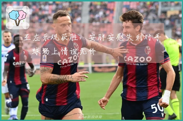 王左乐观获胜,安胖安慰失利对手,球场上情谊无价