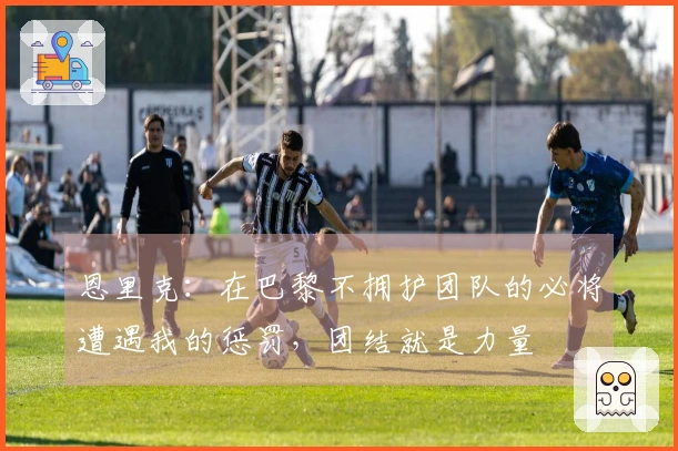 恩里克：在巴黎不拥护团队的必将遭遇我的惩罚，团结就是力量